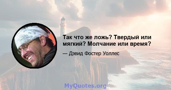 Так что же ложь? Твердый или мягкий? Молчание или время?