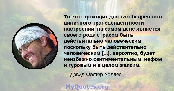 То, что проходит для тазобедренного циничного трансцендентности настроений, на самом деле является своего рода страхом быть действительно человеческим, поскольку быть действительно человеческим [...], вероятно, будет