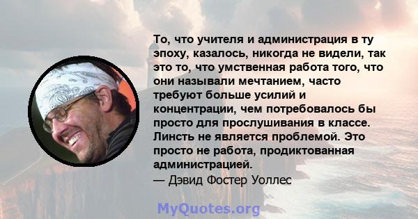 То, что учителя и администрация в ту эпоху, казалось, никогда не видели, так это то, что умственная работа того, что они называли мечтанием, часто требуют больше усилий и концентрации, чем потребовалось бы просто для