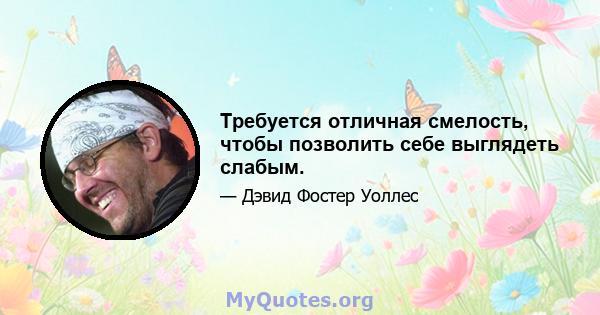 Требуется отличная смелость, чтобы позволить себе выглядеть слабым.