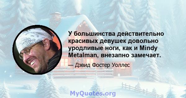 У большинства действительно красивых девушек довольно уродливые ноги, как и Mindy Metalman, внезапно замечает.