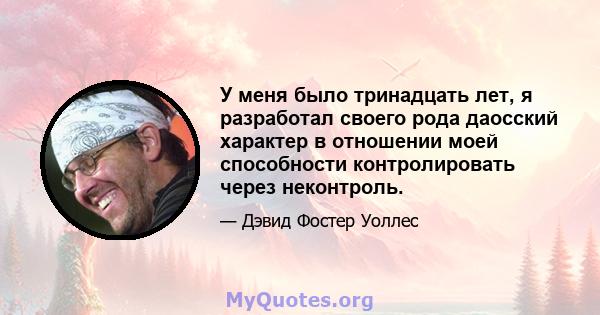 У меня было тринадцать лет, я разработал своего рода даосский характер в отношении моей способности контролировать через неконтроль.