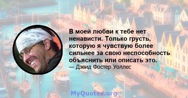 В моей любви к тебе нет ненависти. Только грусть, которую я чувствую более сильнее за свою неспособность объяснить или описать это.