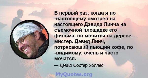 В первый раз, когда я по -настоящему смотрел на настоящего Дэвида Линча на съемочной площадке его фильма, он мочится на дереве ... мистер. Дэвид Линч, потрясающий пьющий кофе, по -видимому, очень и часто мочатся.