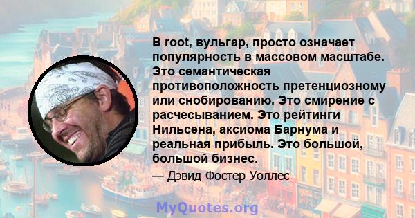 В root, вульгар, просто означает популярность в массовом масштабе. Это семантическая противоположность претенциозному или снобированию. Это смирение с расчесыванием. Это рейтинги Нильсена, аксиома Барнума и реальная