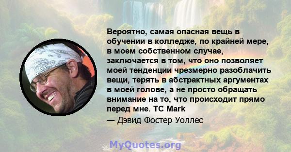 Вероятно, самая опасная вещь в обучении в колледже, по крайней мере, в моем собственном случае, заключается в том, что оно позволяет моей тенденции чрезмерно разоблачить вещи, терять в абстрактных аргументах в моей