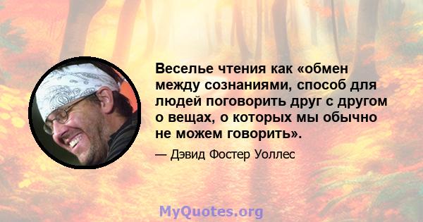 Веселье чтения как «обмен между сознаниями, способ для людей поговорить друг с другом о вещах, о которых мы обычно не можем говорить».