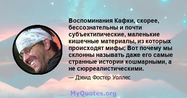 Воспоминания Кафки, скорее, бессознательны и почти субъектипические, маленькие кишечные материалы, из которых происходят мифы; Вот почему мы склонны называть даже его самые странные истории кошмарными, а не