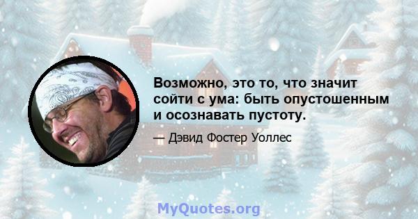 Возможно, это то, что значит сойти с ума: быть опустошенным и осознавать пустоту.