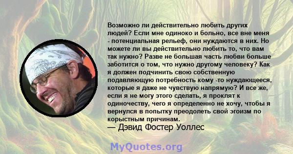 Возможно ли действительно любить других людей? Если мне одиноко и больно, все вне меня - потенциальная рельеф, они нуждаются в них. Но можете ли вы действительно любить то, что вам так нужно? Разве не большая часть