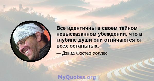 Все идентичны в своем тайном невысказанном убеждении, что в глубине души они отличаются от всех остальных.