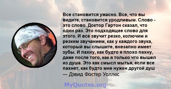 Все становится ужасно. Все, что вы видите, становится уродливым. Слово - это слово. Доктор Гартон сказал, что один раз. Это подходящее слово для этого. И все звучит резко, колючим и резким звучанием, как у каждого