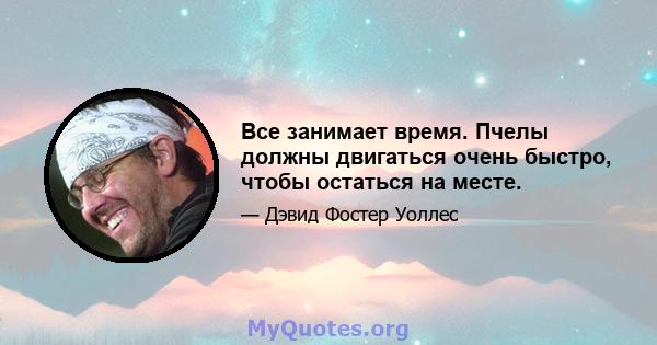 Все занимает время. Пчелы должны двигаться очень быстро, чтобы остаться на месте.