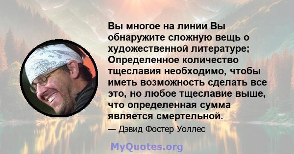 Вы многое на линии Вы обнаружите сложную вещь о художественной литературе; Определенное количество тщеславия необходимо, чтобы иметь возможность сделать все это, но любое тщеславие выше, что определенная сумма является