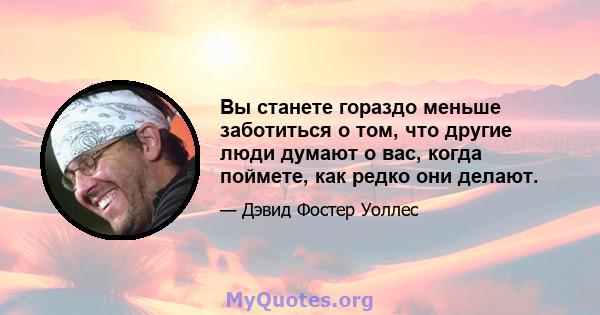 Вы станете гораздо меньше заботиться о том, что другие люди думают о вас, когда поймете, как редко они делают.