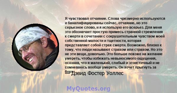 Я чувствовал отчаяние. Слова чрезмерно используются и баналифицированы сейчас, отчаяние, но это серьезное слово, и я использую его всерьез. Для меня это обозначает простую примесь странной стремления к смерти в