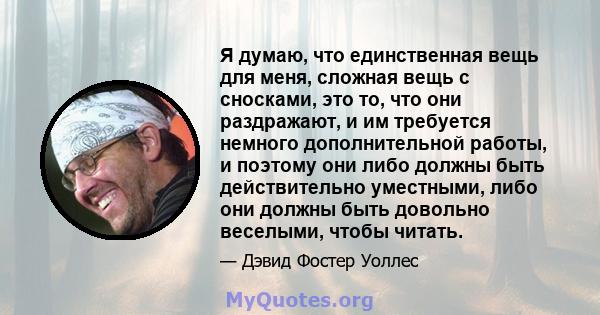 Я думаю, что единственная вещь для меня, сложная вещь с сносками, это то, что они раздражают, и им требуется немного дополнительной работы, и поэтому они либо должны быть действительно уместными, либо они должны быть