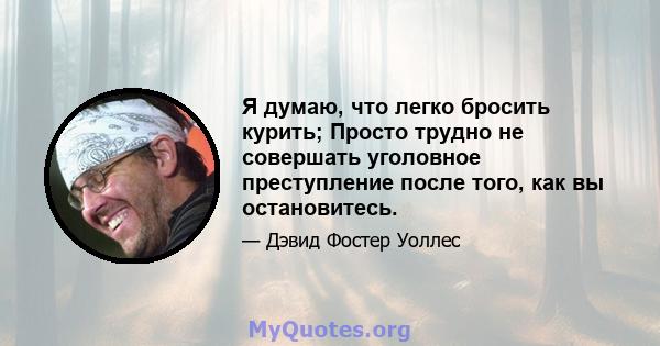 Я думаю, что легко бросить курить; Просто трудно не совершать уголовное преступление после того, как вы остановитесь.