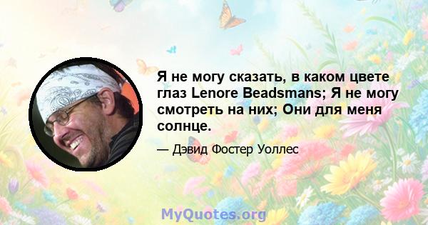 Я не могу сказать, в каком цвете глаз Lenore Beadsmans; Я не могу смотреть на них; Они для меня солнце.