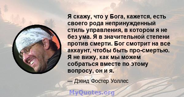 Я скажу, что у Бога, кажется, есть своего рода непринужденный стиль управления, в котором я не без ума. Я в значительной степени против смерти. Бог смотрит на все аккаунт, чтобы быть про-смертью. Я не вижу, как мы можем 