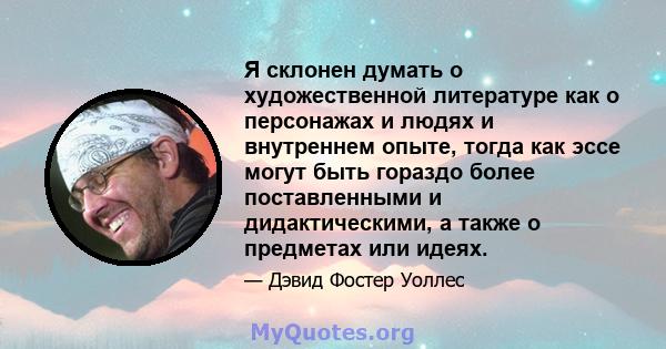 Я склонен думать о художественной литературе как о персонажах и людях и внутреннем опыте, тогда как эссе могут быть гораздо более поставленными и дидактическими, а также о предметах или идеях.