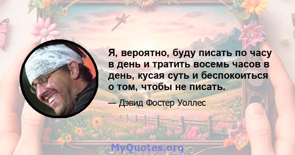 Я, вероятно, буду писать по часу в день и тратить восемь часов в день, кусая суть и беспокоиться о том, чтобы не писать.