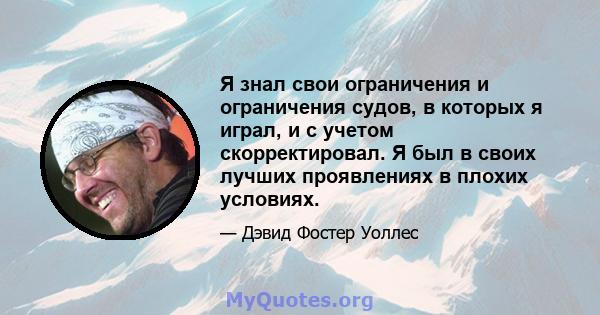 Я знал свои ограничения и ограничения судов, в которых я играл, и с учетом скорректировал. Я был в своих лучших проявлениях в плохих условиях.