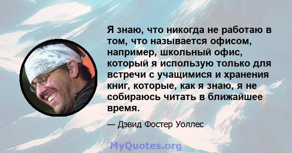 Я знаю, что никогда не работаю в том, что называется офисом, например, школьный офис, который я использую только для встречи с учащимися и хранения книг, которые, как я знаю, я не собираюсь читать в ближайшее время.