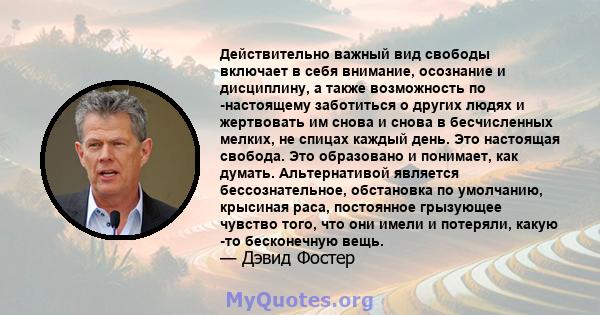 Действительно важный вид свободы включает в себя внимание, осознание и дисциплину, а также возможность по -настоящему заботиться о других людях и жертвовать им снова и снова в бесчисленных мелких, не спицах каждый день. 