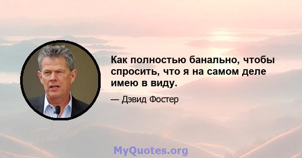 Как полностью банально, чтобы спросить, что я на самом деле имею в виду.