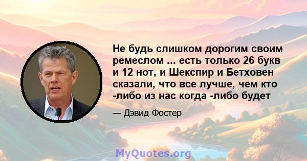 Не будь слишком дорогим своим ремеслом ... есть только 26 букв и 12 нот, и Шекспир и Бетховен сказали, что все лучше, чем кто -либо из нас когда -либо будет