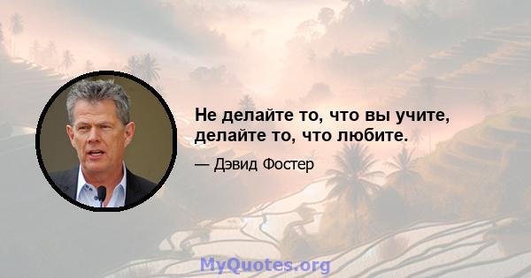 Не делайте то, что вы учите, делайте то, что любите.