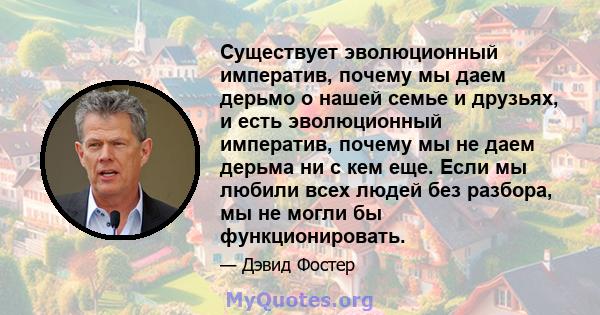 Существует эволюционный императив, почему мы даем дерьмо о нашей семье и друзьях, и есть эволюционный императив, почему мы не даем дерьма ни с кем еще. Если мы любили всех людей без разбора, мы не могли бы