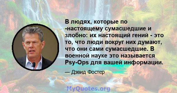 В людях, которые по -настоящему сумасшедшие и злобно: их настоящий гений - это то, что люди вокруг них думают, что они сами сумасшедшие. В военной науке это называется Psy-Ops для вашей информации.