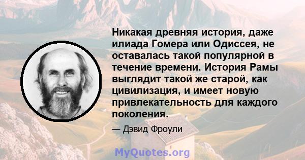 Никакая древняя история, даже илиада Гомера или Одиссея, не оставалась такой популярной в течение времени. История Рамы выглядит такой же старой, как цивилизация, и имеет новую привлекательность для каждого поколения.