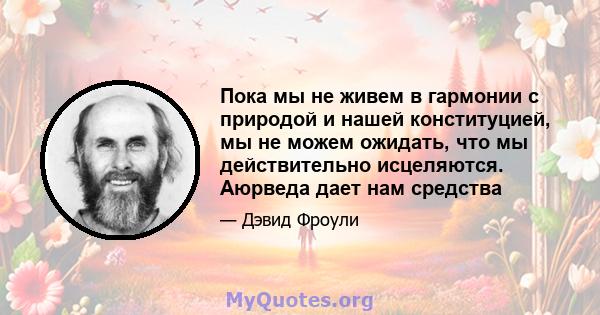 Пока мы не живем в гармонии с природой и нашей конституцией, мы не можем ожидать, что мы действительно исцеляются. Аюрведа дает нам средства