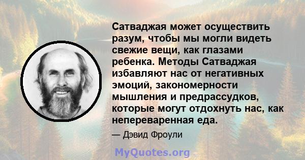 Сатваджая может осуществить разум, чтобы мы могли видеть свежие вещи, как глазами ребенка. Методы Сатваджая избавляют нас от негативных эмоций, закономерности мышления и предрассудков, которые могут отдохнуть нас, как