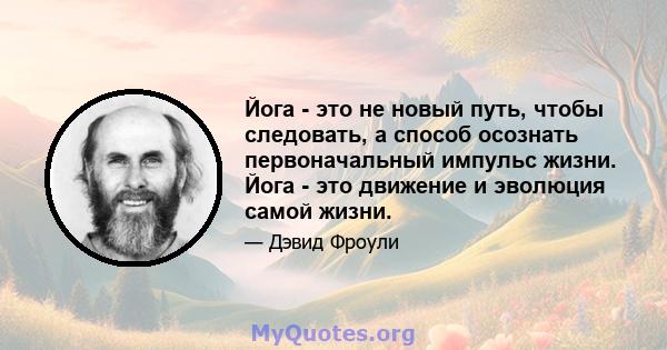 Йога - это не новый путь, чтобы следовать, а способ осознать первоначальный импульс жизни. Йога - это движение и эволюция самой жизни.