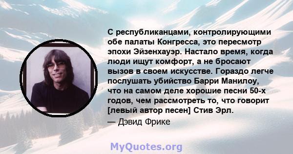 С республиканцами, контролирующими обе палаты Конгресса, это пересмотр эпохи Эйзенхауэр. Настало время, когда люди ищут комфорт, а не бросают вызов в своем искусстве. Гораздо легче послушать убийство Барри Манилоу, что