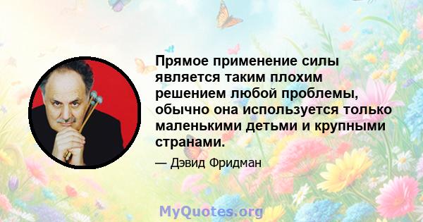 Прямое применение силы является таким плохим решением любой проблемы, обычно она используется только маленькими детьми и крупными странами.