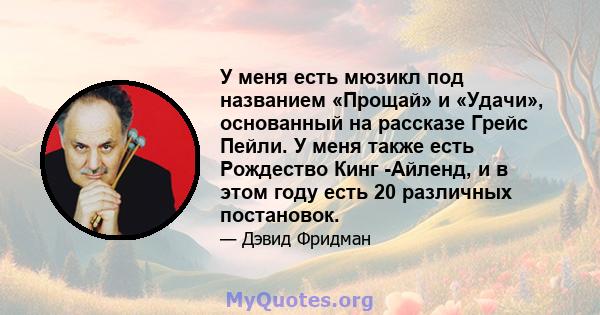 У меня есть мюзикл под названием «Прощай» и «Удачи», основанный на рассказе Грейс Пейли. У меня также есть Рождество Кинг -Айленд, и в этом году есть 20 различных постановок.