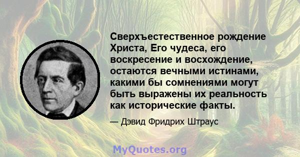 Сверхъестественное рождение Христа, Его чудеса, его воскресение и восхождение, остаются вечными истинами, какими бы сомнениями могут быть выражены их реальность как исторические факты.