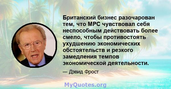 Британский бизнес разочарован тем, что MPC чувствовал себя неспособным действовать более смело, чтобы противостоять ухудшению экономических обстоятельств и резкого замедления темпов экономической деятельности.