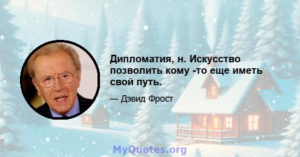 Дипломатия, н. Искусство позволить кому -то еще иметь свой путь.