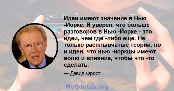 Идеи имеют значение в Нью -Йорке. Я уверен, что больше разговоров в Нью -Йорке - это идеи, чем где -либо еще. Не только расплывчатые теории, но и идеи, что нью -йоркцы имеют волю и влияние, чтобы что -то сделать.