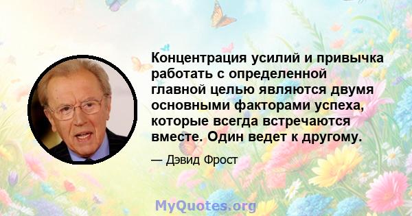 Концентрация усилий и привычка работать с определенной главной целью являются двумя основными факторами успеха, которые всегда встречаются вместе. Один ведет к другому.