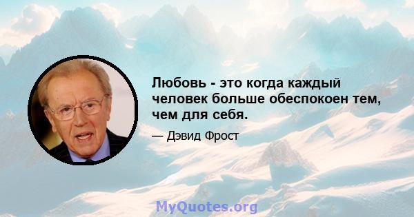 Любовь - это когда каждый человек больше обеспокоен тем, чем для себя.