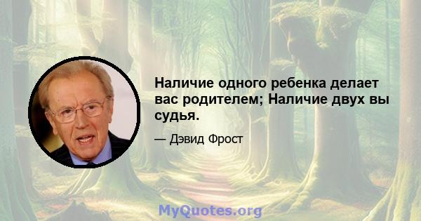 Наличие одного ребенка делает вас родителем; Наличие двух вы судья.