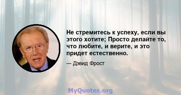 Не стремитесь к успеху, если вы этого хотите; Просто делайте то, что любите, и верите, и это придет естественно.