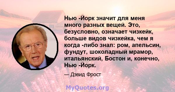 Нью -Йорк значит для меня много разных вещей. Это, безусловно, означает чизкейк, больше видов чизкейка, чем я когда -либо знал: ром, апельсин, фундут, шоколадный мрамор, итальянский, Бостон и, конечно, Нью -Йорк.